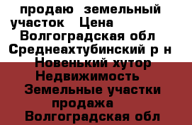 продаю  земельный  участок › Цена ­ 450 000 - Волгоградская обл., Среднеахтубинский р-н, Новенький хутор Недвижимость » Земельные участки продажа   . Волгоградская обл.